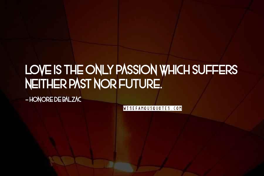 Honore De Balzac Quotes: Love is the only passion which suffers neither past nor future.