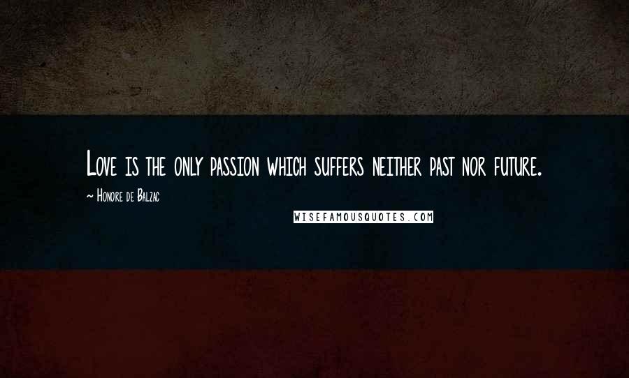 Honore De Balzac Quotes: Love is the only passion which suffers neither past nor future.