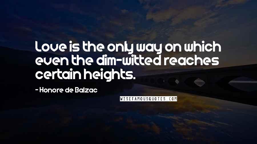Honore De Balzac Quotes: Love is the only way on which even the dim-witted reaches certain heights.