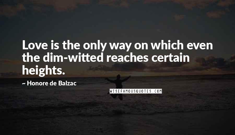 Honore De Balzac Quotes: Love is the only way on which even the dim-witted reaches certain heights.