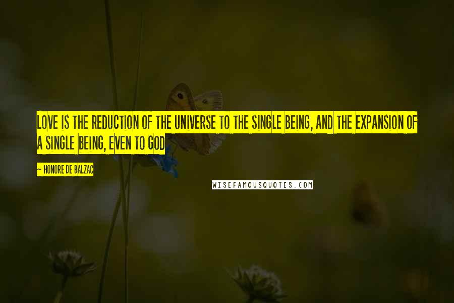 Honore De Balzac Quotes: Love is the reduction of the universe to the single being, and the expansion of a single being, even to God