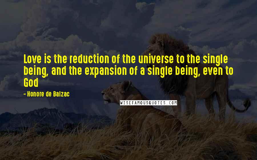 Honore De Balzac Quotes: Love is the reduction of the universe to the single being, and the expansion of a single being, even to God
