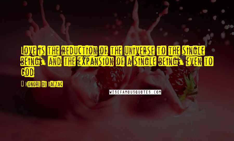 Honore De Balzac Quotes: Love is the reduction of the universe to the single being, and the expansion of a single being, even to God