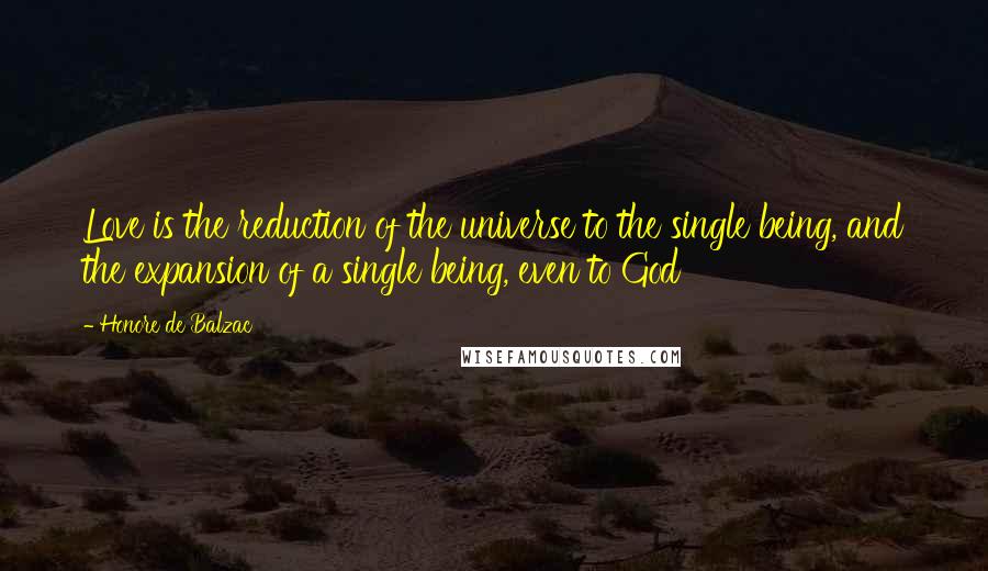 Honore De Balzac Quotes: Love is the reduction of the universe to the single being, and the expansion of a single being, even to God