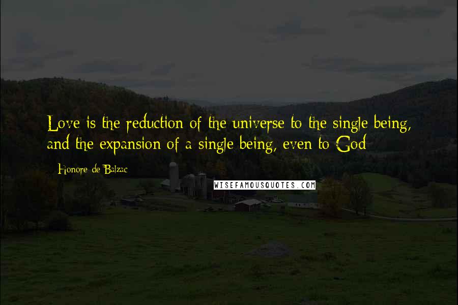 Honore De Balzac Quotes: Love is the reduction of the universe to the single being, and the expansion of a single being, even to God