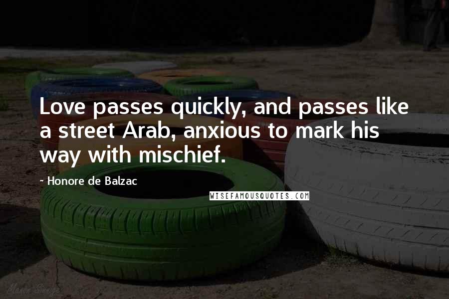 Honore De Balzac Quotes: Love passes quickly, and passes like a street Arab, anxious to mark his way with mischief.