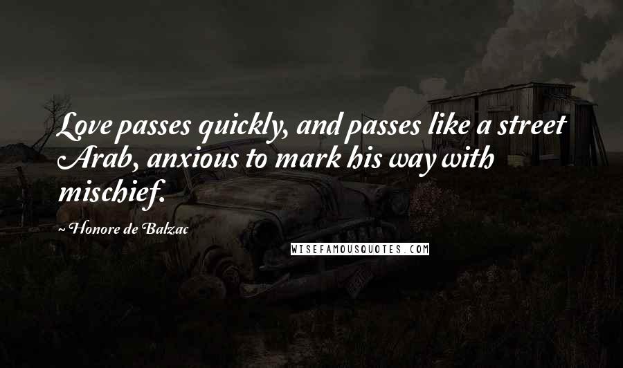 Honore De Balzac Quotes: Love passes quickly, and passes like a street Arab, anxious to mark his way with mischief.