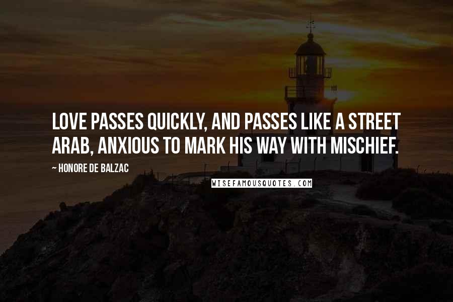 Honore De Balzac Quotes: Love passes quickly, and passes like a street Arab, anxious to mark his way with mischief.