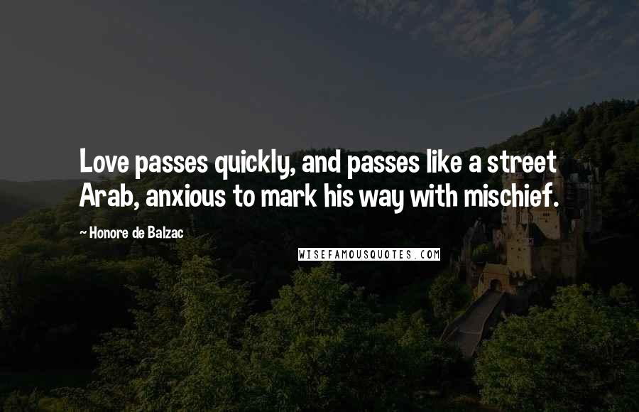 Honore De Balzac Quotes: Love passes quickly, and passes like a street Arab, anxious to mark his way with mischief.