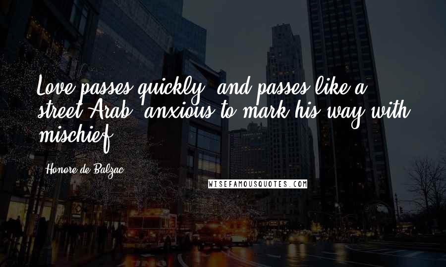 Honore De Balzac Quotes: Love passes quickly, and passes like a street Arab, anxious to mark his way with mischief.