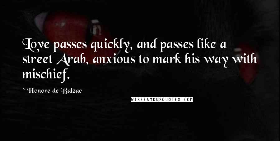 Honore De Balzac Quotes: Love passes quickly, and passes like a street Arab, anxious to mark his way with mischief.