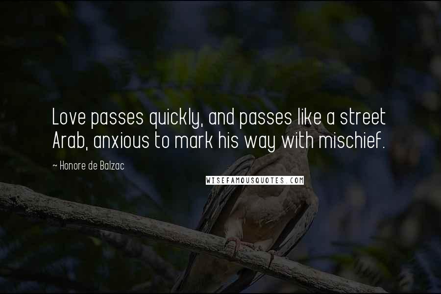 Honore De Balzac Quotes: Love passes quickly, and passes like a street Arab, anxious to mark his way with mischief.