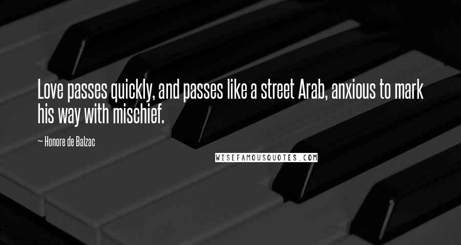 Honore De Balzac Quotes: Love passes quickly, and passes like a street Arab, anxious to mark his way with mischief.