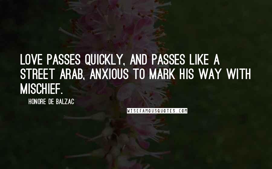 Honore De Balzac Quotes: Love passes quickly, and passes like a street Arab, anxious to mark his way with mischief.
