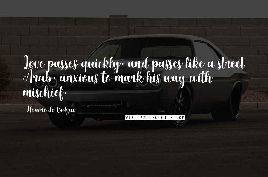 Honore De Balzac Quotes: Love passes quickly, and passes like a street Arab, anxious to mark his way with mischief.