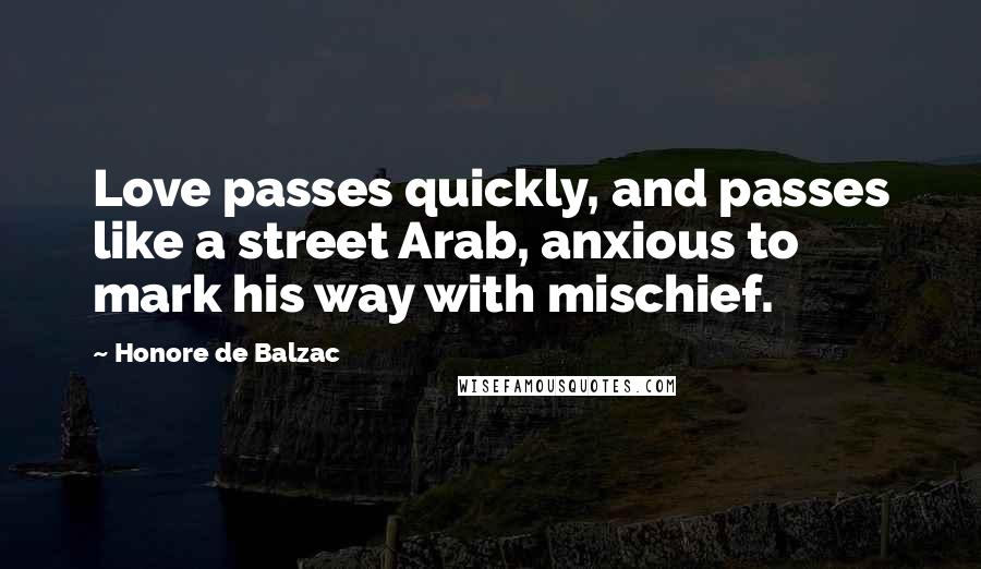 Honore De Balzac Quotes: Love passes quickly, and passes like a street Arab, anxious to mark his way with mischief.