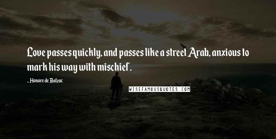 Honore De Balzac Quotes: Love passes quickly, and passes like a street Arab, anxious to mark his way with mischief.