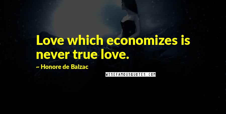 Honore De Balzac Quotes: Love which economizes is never true love.