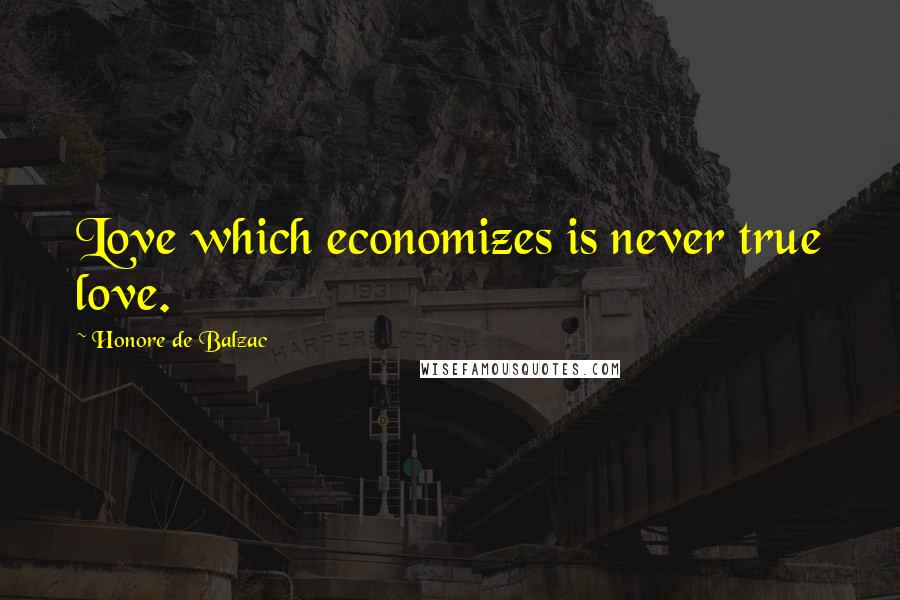 Honore De Balzac Quotes: Love which economizes is never true love.
