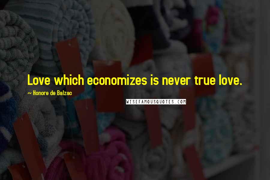 Honore De Balzac Quotes: Love which economizes is never true love.