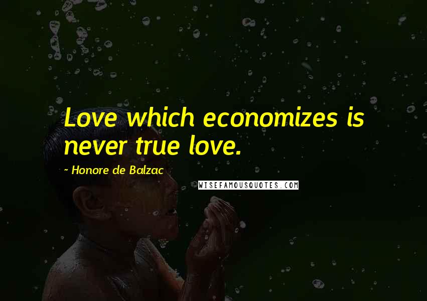 Honore De Balzac Quotes: Love which economizes is never true love.