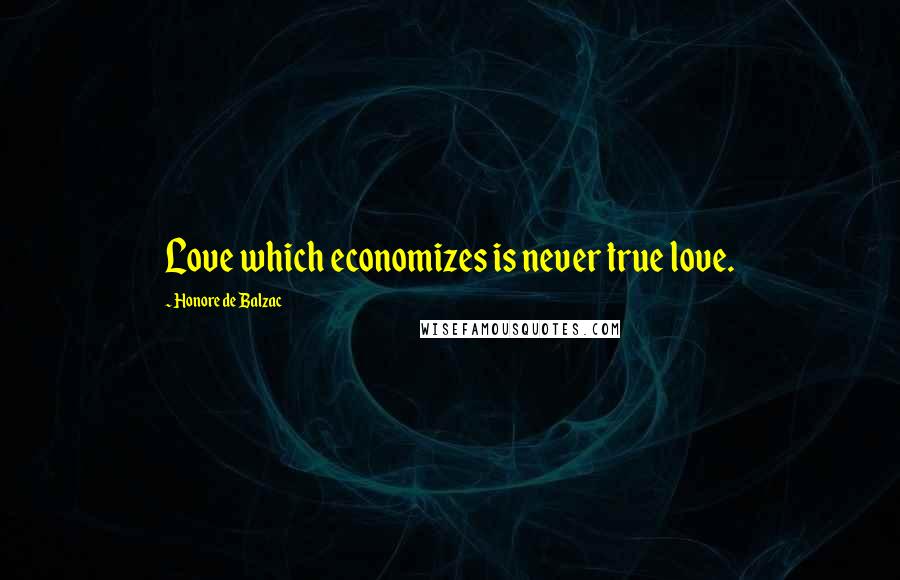 Honore De Balzac Quotes: Love which economizes is never true love.