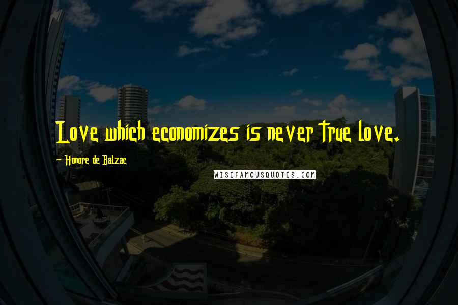 Honore De Balzac Quotes: Love which economizes is never true love.
