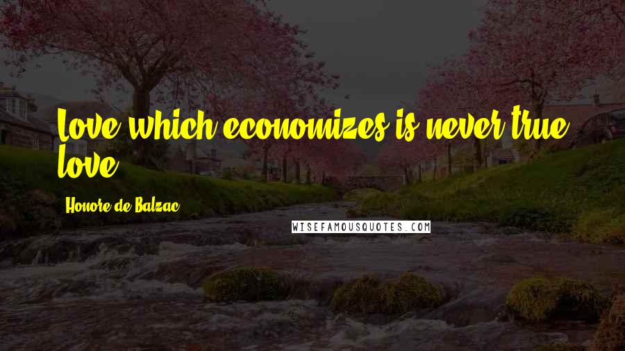 Honore De Balzac Quotes: Love which economizes is never true love.