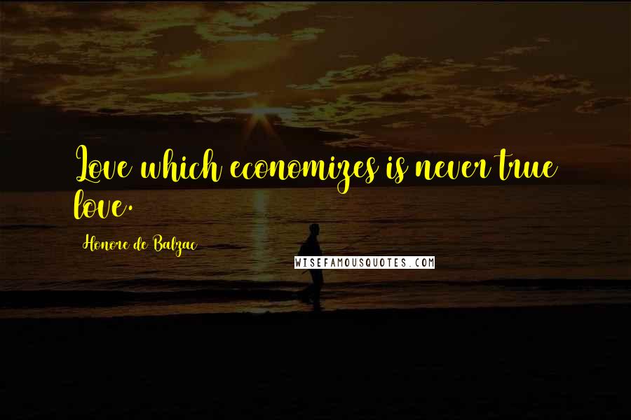 Honore De Balzac Quotes: Love which economizes is never true love.