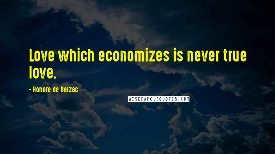 Honore De Balzac Quotes: Love which economizes is never true love.