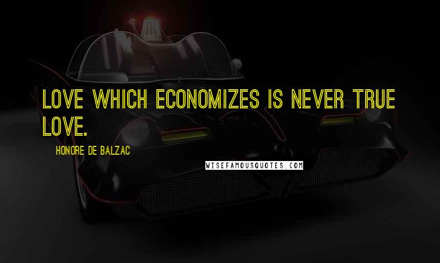 Honore De Balzac Quotes: Love which economizes is never true love.