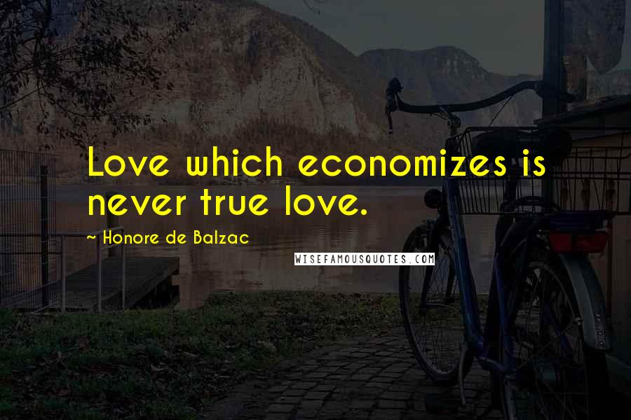 Honore De Balzac Quotes: Love which economizes is never true love.
