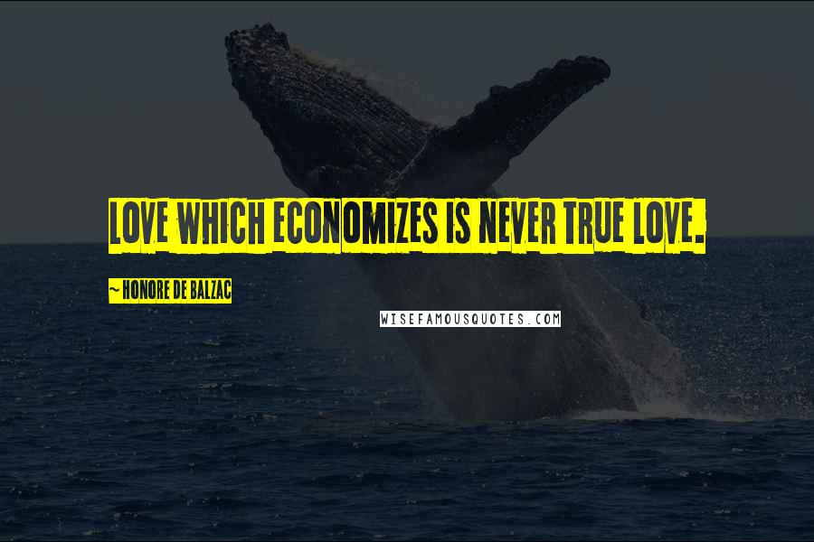 Honore De Balzac Quotes: Love which economizes is never true love.