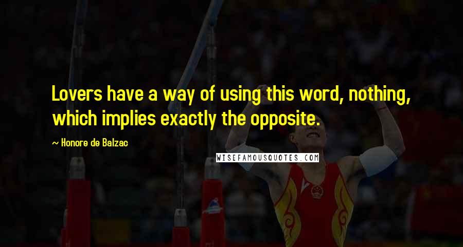 Honore De Balzac Quotes: Lovers have a way of using this word, nothing, which implies exactly the opposite.