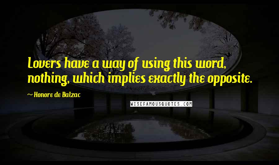 Honore De Balzac Quotes: Lovers have a way of using this word, nothing, which implies exactly the opposite.