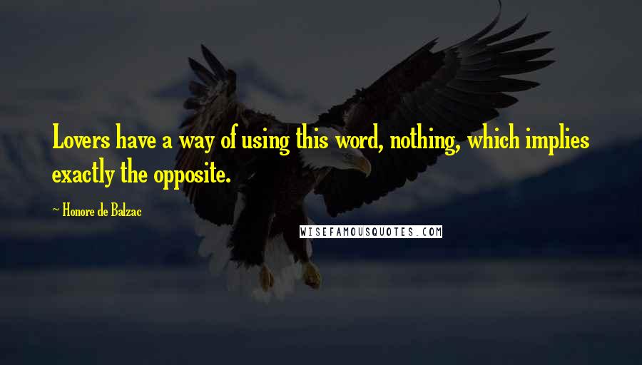 Honore De Balzac Quotes: Lovers have a way of using this word, nothing, which implies exactly the opposite.