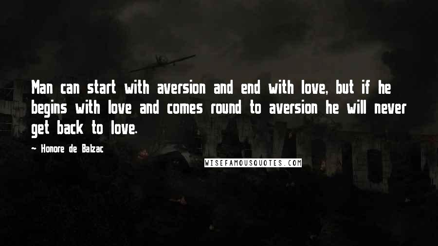 Honore De Balzac Quotes: Man can start with aversion and end with love, but if he begins with love and comes round to aversion he will never get back to love.