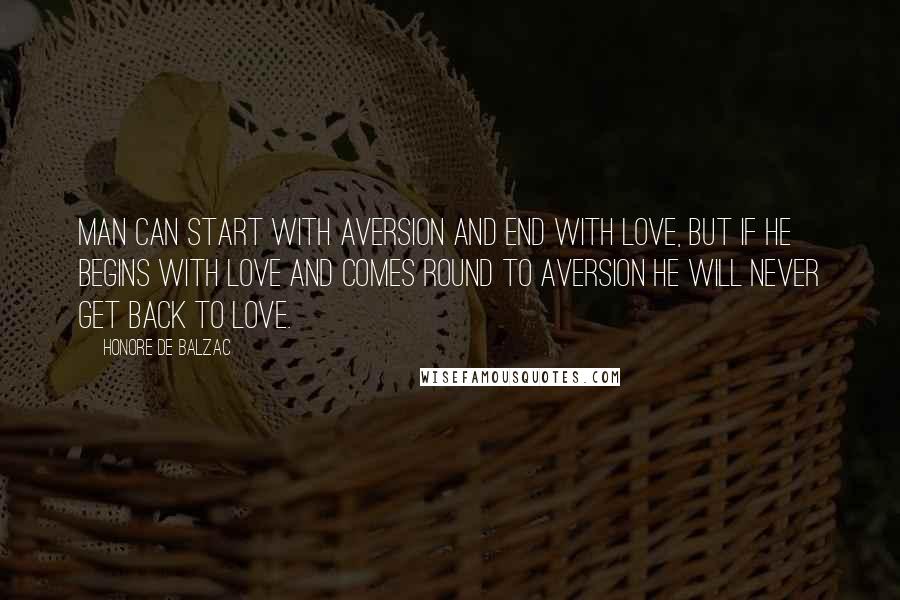 Honore De Balzac Quotes: Man can start with aversion and end with love, but if he begins with love and comes round to aversion he will never get back to love.