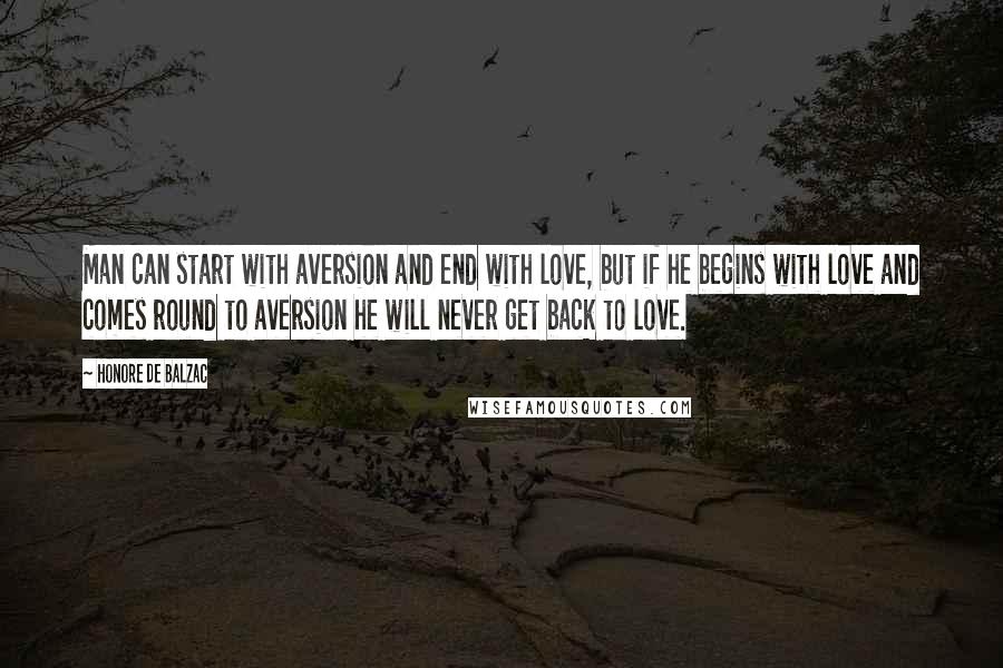 Honore De Balzac Quotes: Man can start with aversion and end with love, but if he begins with love and comes round to aversion he will never get back to love.