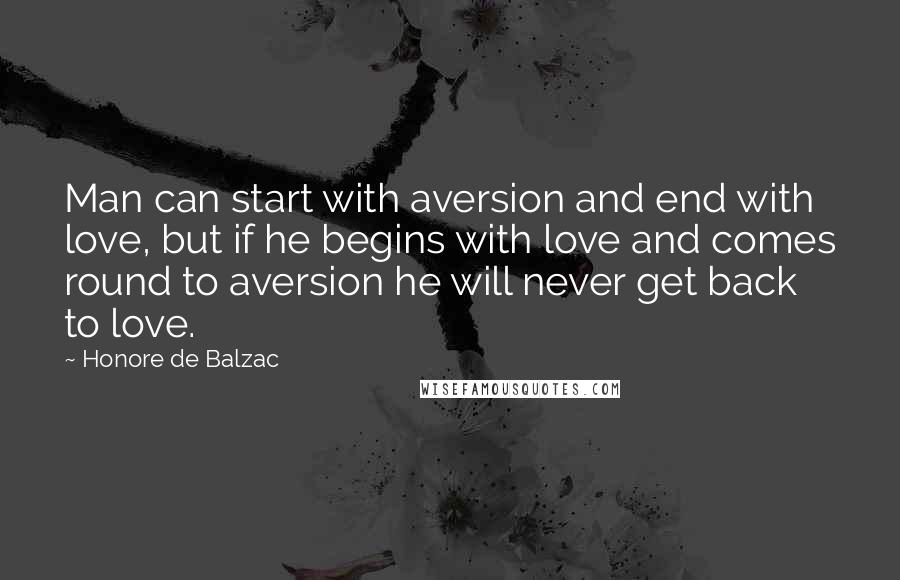 Honore De Balzac Quotes: Man can start with aversion and end with love, but if he begins with love and comes round to aversion he will never get back to love.