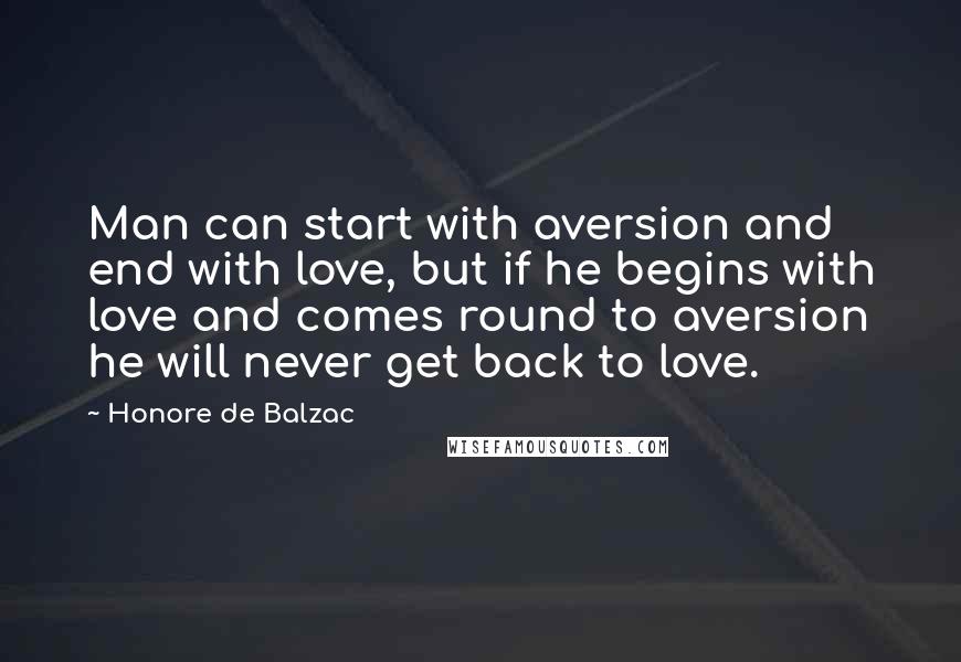 Honore De Balzac Quotes: Man can start with aversion and end with love, but if he begins with love and comes round to aversion he will never get back to love.