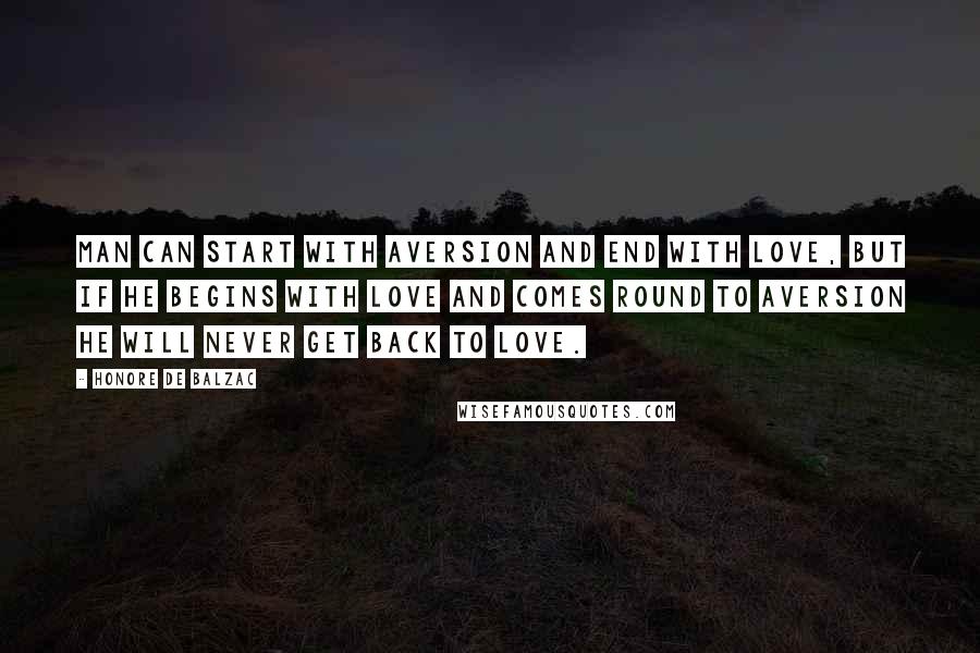 Honore De Balzac Quotes: Man can start with aversion and end with love, but if he begins with love and comes round to aversion he will never get back to love.