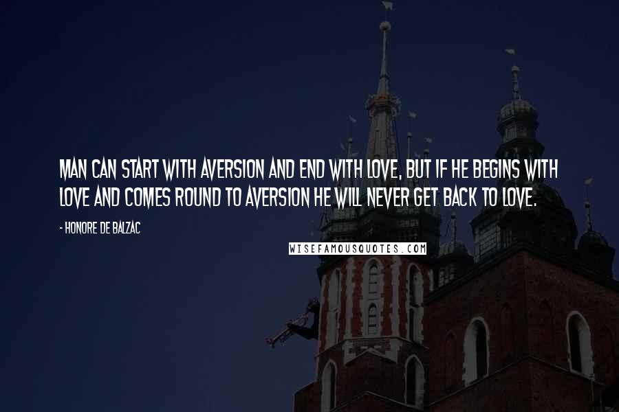 Honore De Balzac Quotes: Man can start with aversion and end with love, but if he begins with love and comes round to aversion he will never get back to love.