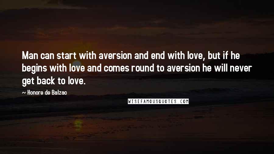 Honore De Balzac Quotes: Man can start with aversion and end with love, but if he begins with love and comes round to aversion he will never get back to love.