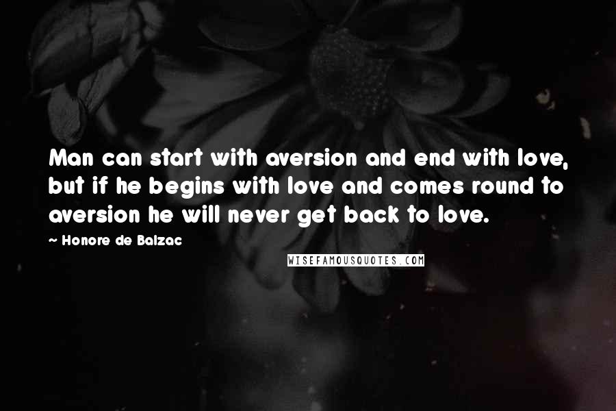 Honore De Balzac Quotes: Man can start with aversion and end with love, but if he begins with love and comes round to aversion he will never get back to love.