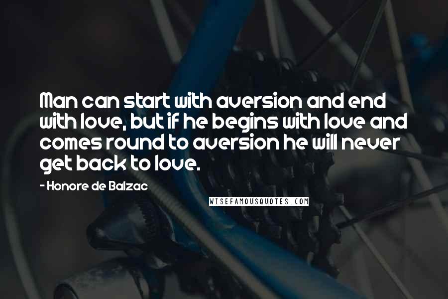 Honore De Balzac Quotes: Man can start with aversion and end with love, but if he begins with love and comes round to aversion he will never get back to love.