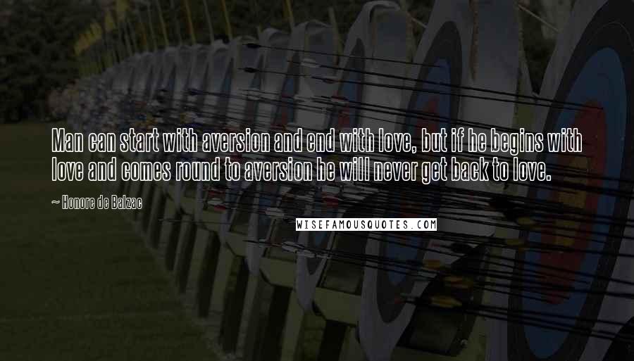 Honore De Balzac Quotes: Man can start with aversion and end with love, but if he begins with love and comes round to aversion he will never get back to love.