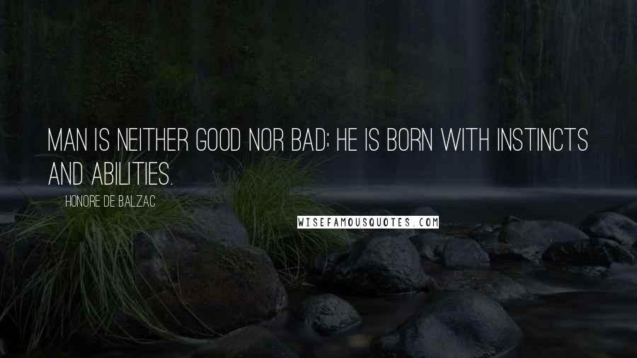 Honore De Balzac Quotes: Man is neither good nor bad; he is born with instincts and abilities.