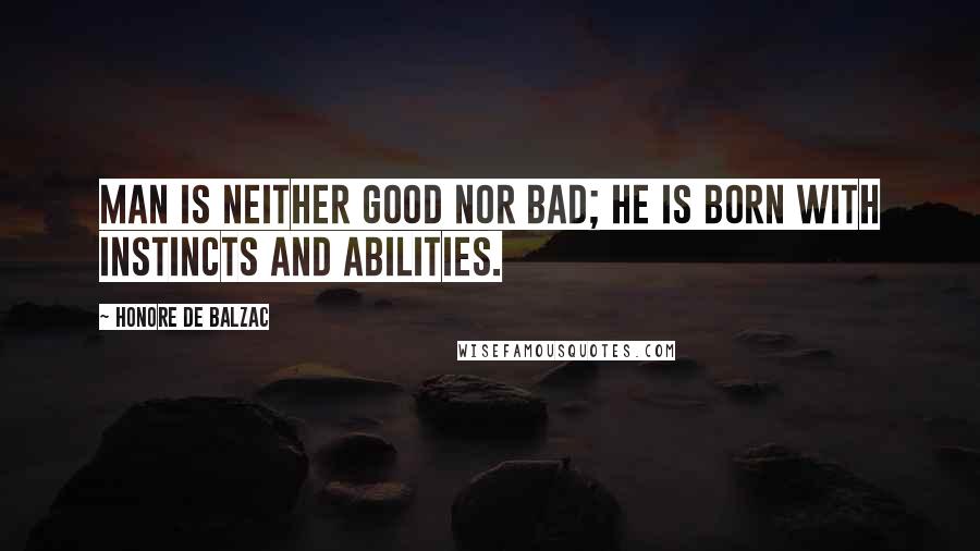 Honore De Balzac Quotes: Man is neither good nor bad; he is born with instincts and abilities.
