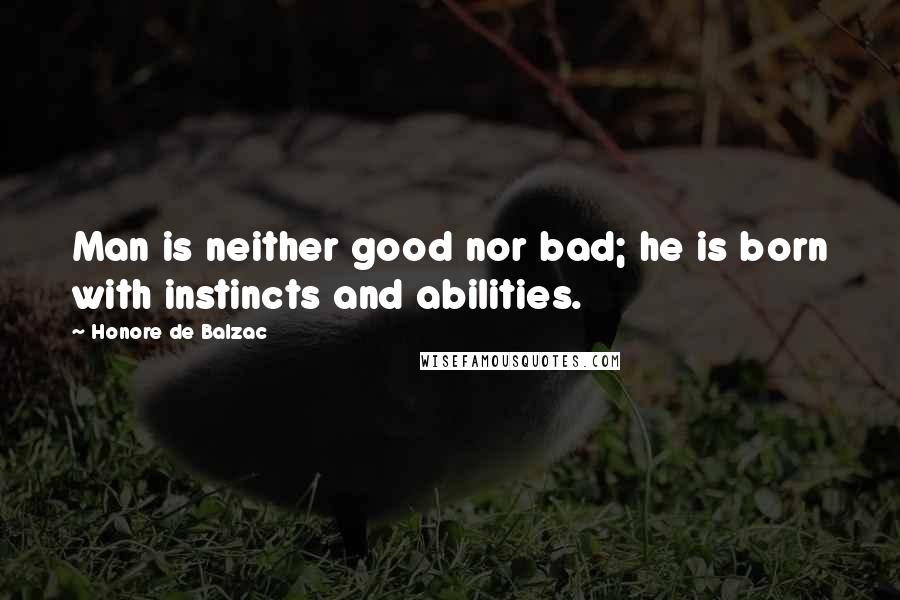 Honore De Balzac Quotes: Man is neither good nor bad; he is born with instincts and abilities.